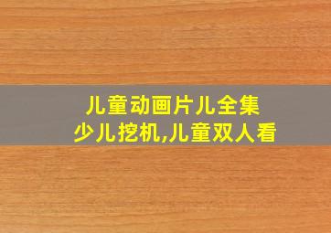 儿童动画片儿全集 少儿挖机,儿童双人看